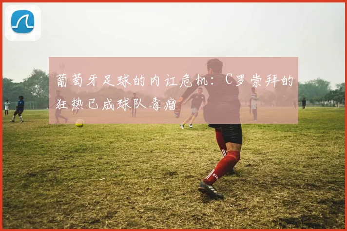 葡萄牙足球的内讧危机：C罗崇拜的狂热已成球队毒瘤