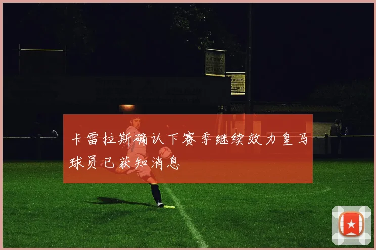 卡雷拉斯确认下赛季继续效力皇马球员已获知消息