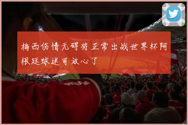 梅西伤情无碍将正常出战世界杯阿根廷球迷可放心了