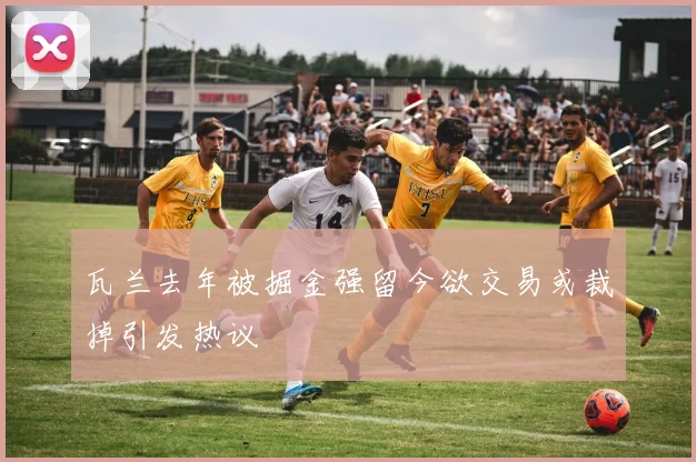 瓦兰去年被掘金强留今欲交易或裁掉引发热议