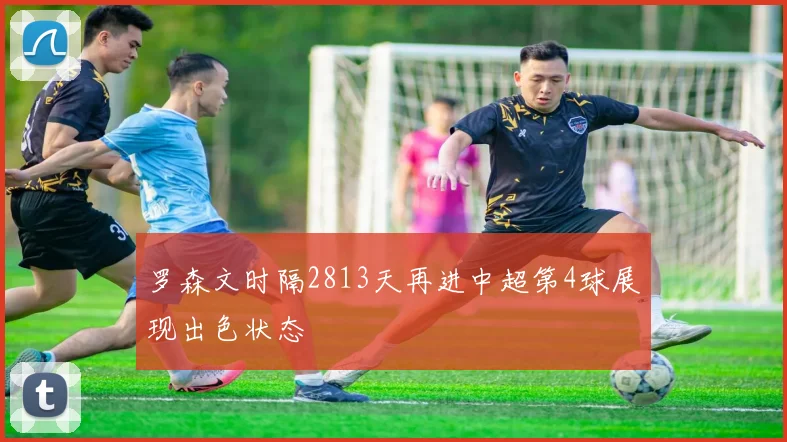 罗森文时隔2813天再进中超第4球展现出色状态