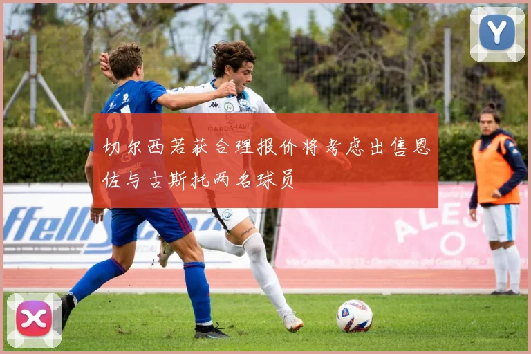 切尔西若获合理报价将考虑出售恩佐与古斯托两名球员