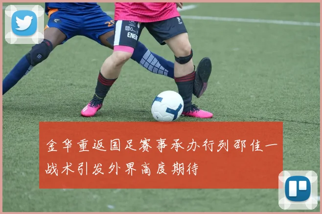 金华重返国足赛事承办行列邵佳一战术引发外界高度期待