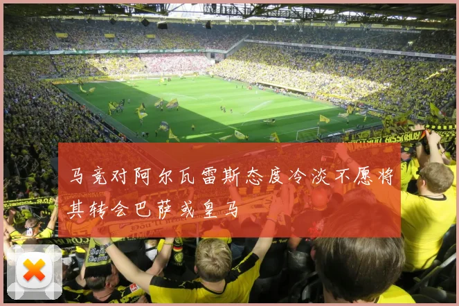 马竞对阿尔瓦雷斯态度冷淡不愿将其转会巴萨或皇马