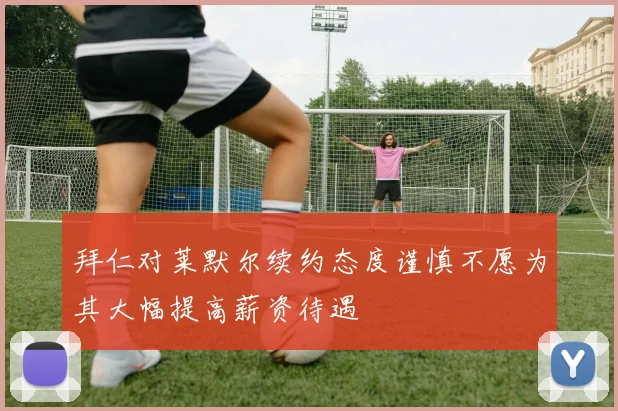 拜仁对莱默尔续约态度谨慎不愿为其大幅提高薪资待遇
