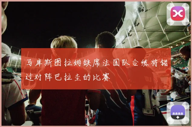 马库斯图拉姆缺席法国队合练将错过对阵巴拉圭的比赛