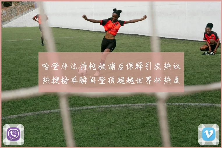 哈登非法持枪被捕后保释引发热议热搜榜单瞬间登顶超越世界杯热度