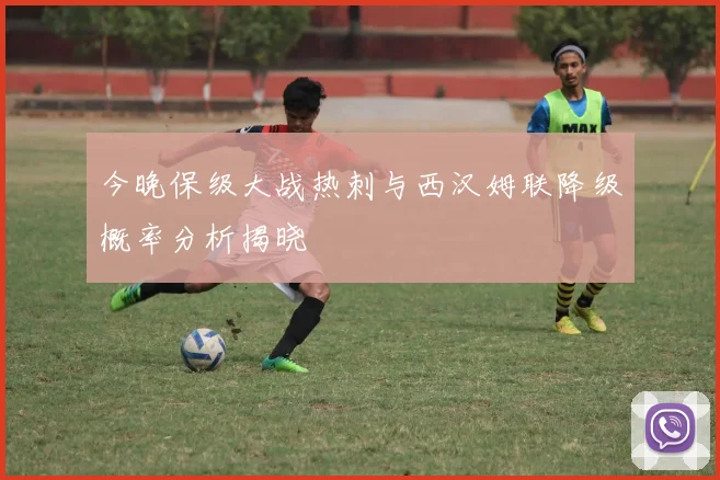 今晚保级大战热刺与西汉姆联降级概率分析揭晓