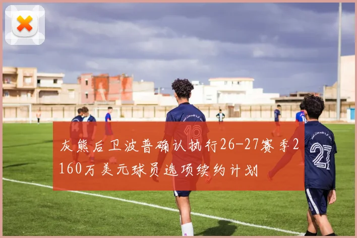 灰熊后卫波普确认执行26-27赛季2160万美元球员选项续约计划