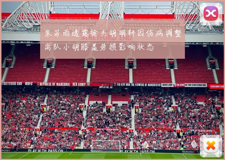 朱芳雨透露徐杰胡明轩因伤病调整离队小胡膝盖劳损影响状态