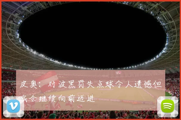 皮奥：对波黑罚失点球令人遗憾但我会继续向前迈进