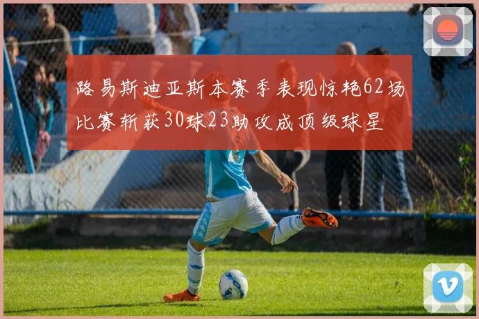 路易斯迪亚斯本赛季表现惊艳62场比赛斩获30球23助攻成顶级球星