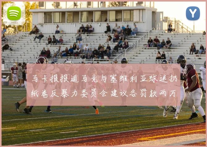 马卡报报道马竞与塞维利亚球迷扔纸卷反暴力委员会建议各罚款两万欧元