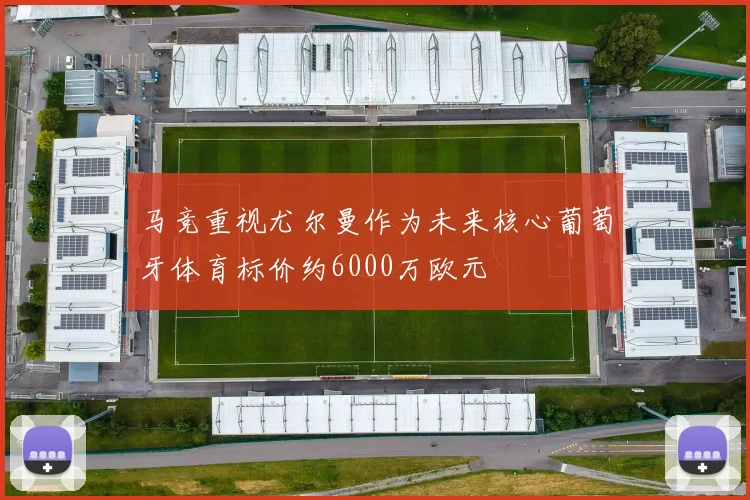 马竞重视尤尔曼作为未来核心葡萄牙体育标价约6000万欧元
