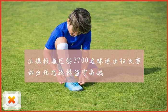 法媒报道巴黎3700名球迷出征决赛部分死忠选择留守备战