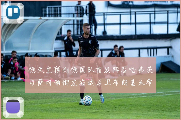德天空预测德国队首发阵容哈弗茨与萨内领衔左右边后卫布朗基米希出战