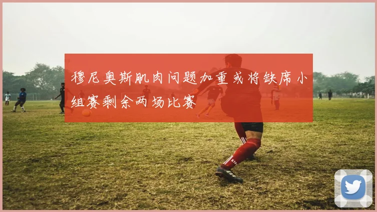 穆尼奥斯肌肉问题加重或将缺席小组赛剩余两场比赛