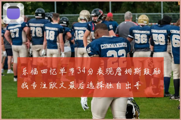 乐福回忆单节34分表现詹姆斯鼓励我专注欧文最后选择独自出手