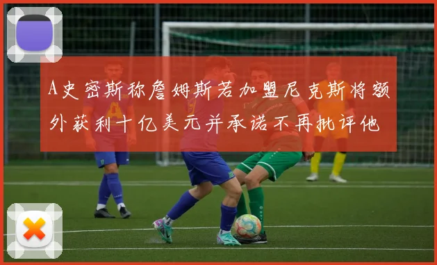 A史密斯称詹姆斯若加盟尼克斯将额外获利十亿美元并承诺不再批评他