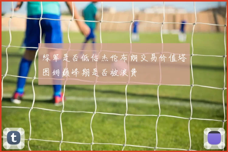 绿军是否低估杰伦布朗交易价值塔图姆巅峰期是否被浪费