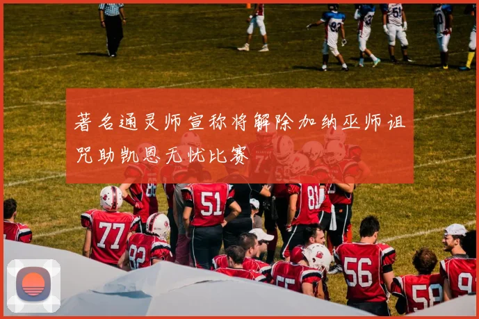 著名通灵师宣称将解除加纳巫师诅咒助凯恩无忧比赛