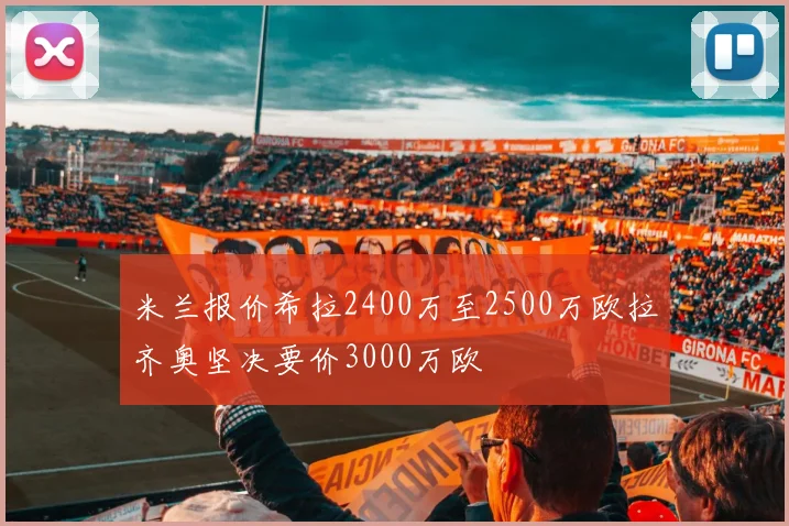 米兰报价希拉2400万至2500万欧拉齐奥坚决要价3000万欧