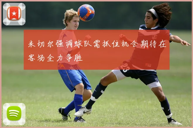 米切尔强调球队需抓住机会期待在客场全力争胜