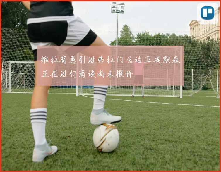 维拉有意引进弗拉门戈边卫埃默森正在进行商谈尚未报价