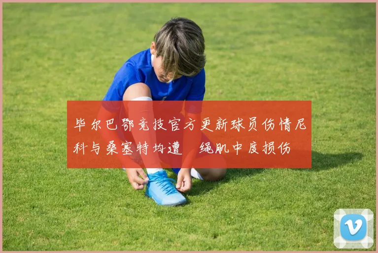 毕尔巴鄂竞技官方更新球员伤情尼科与桑塞特均遭腘绳肌中度损伤