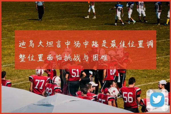 迪乌夫坦言中场中路是最佳位置调整位置面临挑战与困难