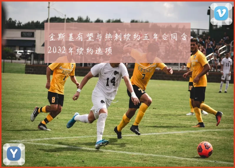 金斯基有望与热刺续约五年合同含2032年续约选项