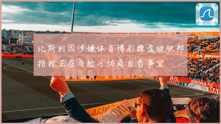 比斯利因涉嫌体育博彩操盘被联邦指控正在与检方协商自首事宜