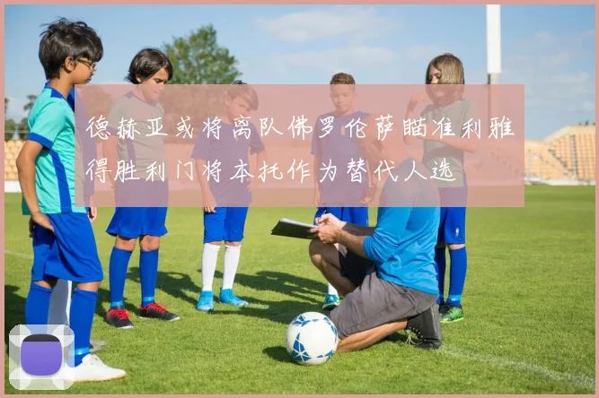 德赫亚或将离队佛罗伦萨瞄准利雅得胜利门将本托作为替代人选